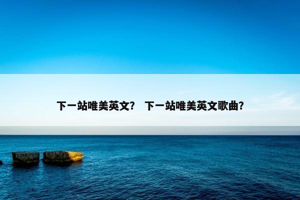 下一站唯美英文？ 下一站唯美英文歌曲？