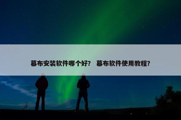 幕布安装软件哪个好？ 幕布软件使用教程？