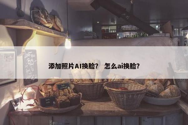 添加照片AI换脸？ 怎么ai换脸？