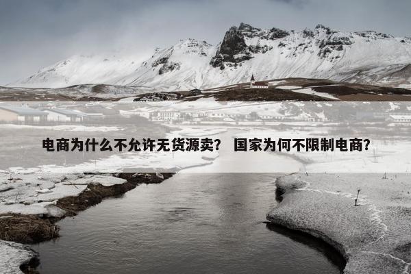 电商为什么不允许无货源卖？ 国家为何不限制电商？