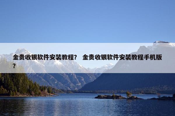 金贵收银软件安装教程? 金贵收银软件安装教程手机版?