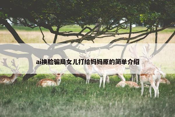 ai换脸骗局女儿打给妈妈原的简单介绍