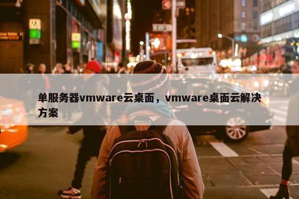 单服务器vmware云桌面,vmware桌面云解决方案