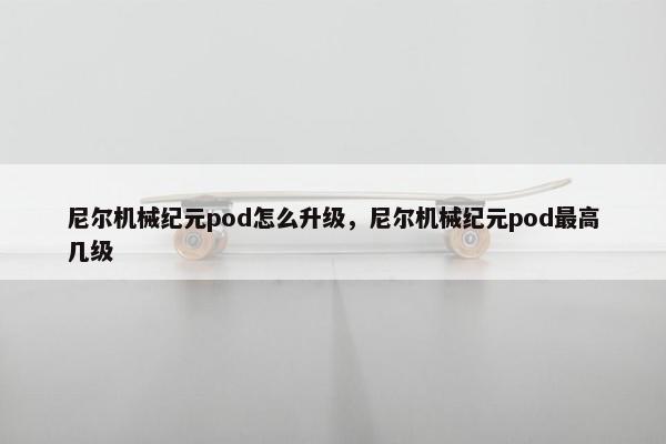 尼尔机械纪元pod怎么升级,尼尔机械纪元pod最高几级