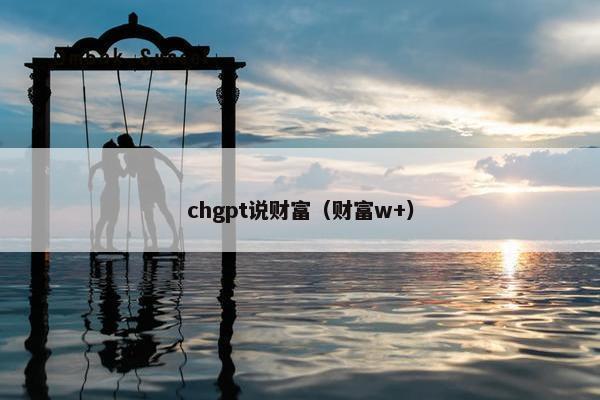 chgpt说财富（财富w+）