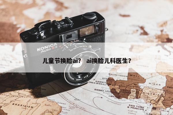 儿童节换脸ai？ ai换脸儿科医生？
