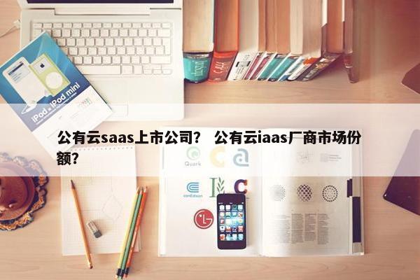 公有云saas上市公司? 公有云iaas厂商市场份额? 公有云saas上市公司? 公有云iaas厂商市场份额?