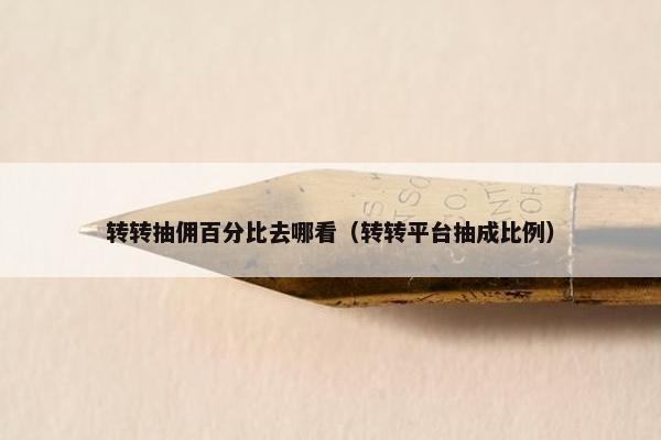 转转抽佣百分比去哪看（转转平台抽成比例）