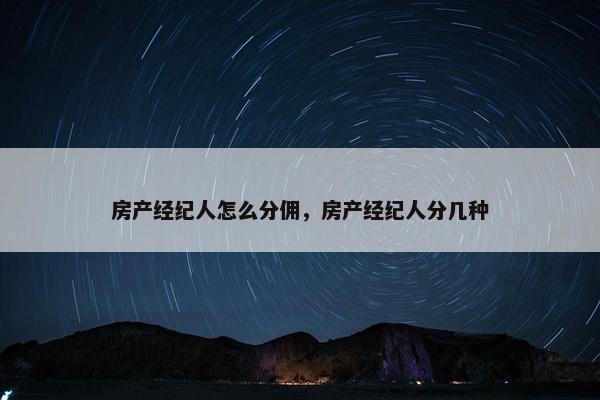 房产经纪人怎么分佣，房产经纪人分几种