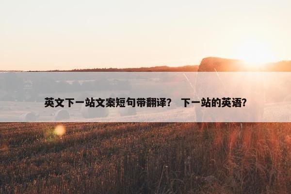 英文下一站文案短句带翻译？ 下一站的英语？