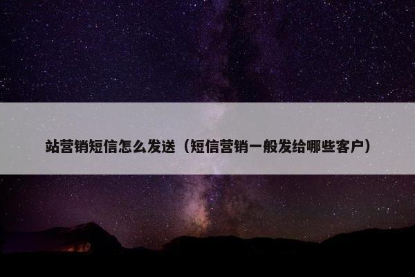 站营销短信怎么发送(短信营销一般发给哪些客户)