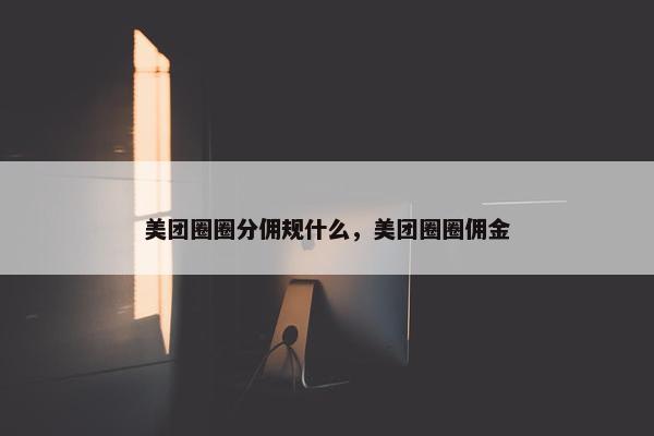 美团圈圈分佣规什么，美团圈圈佣金