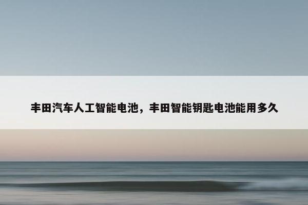 丰田汽车人工智能电池，丰田智能钥匙电池能用多久