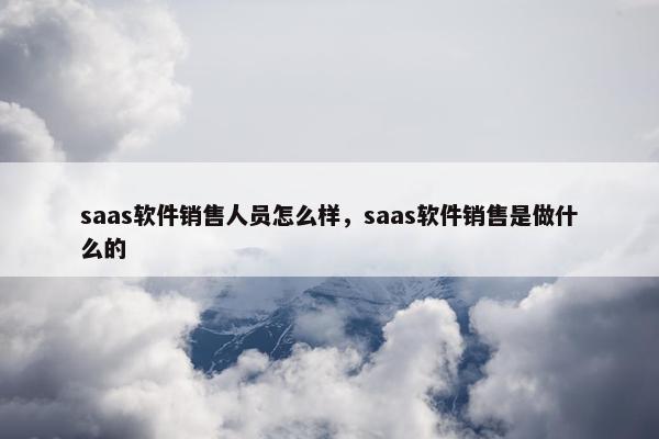 saas软件销售人员怎么样，saas软件销售是做什么的