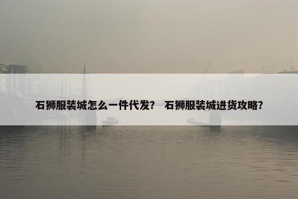 石狮服装城怎么一件代发? 石狮服装城进货攻略?