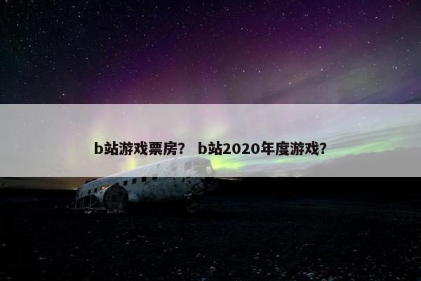 b站游戏票房？ b站2020年度游戏？