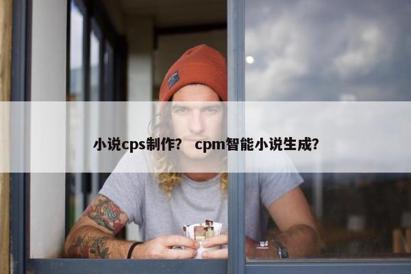 小说cps制作？ cpm智能小说生成？