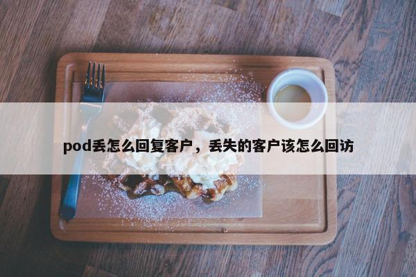 pod丢怎么回复客户,丢失的客户该怎么回访