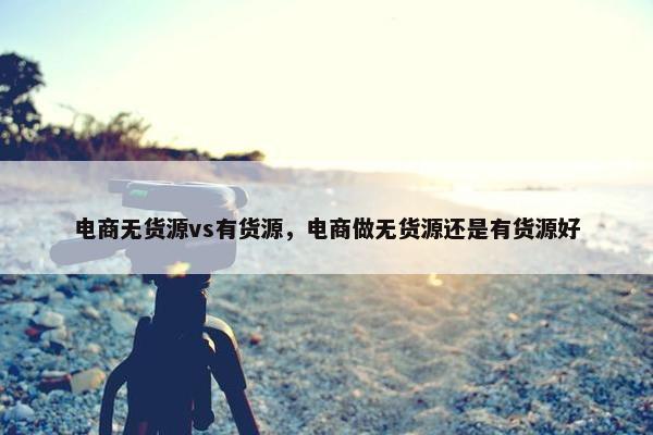 电商无货源vs有货源，电商做无货源还是有货源好