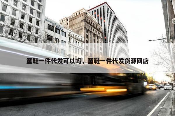 童鞋一件代发可以吗，童鞋一件代发货源网店