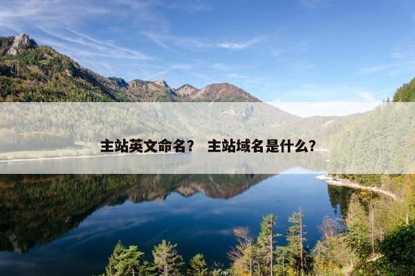 主站英文命名? 主站域名是什么? 主站英文命名? 主站域名是什么?