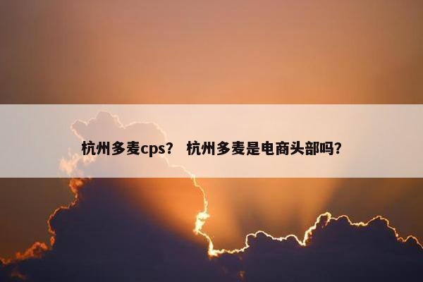杭州多麦cps？ 杭州多麦是电商头部吗？