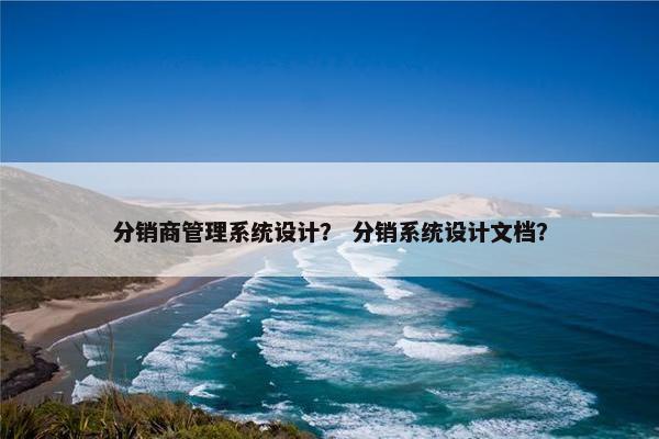 分销商管理系统设计？ 分销系统设计文档？