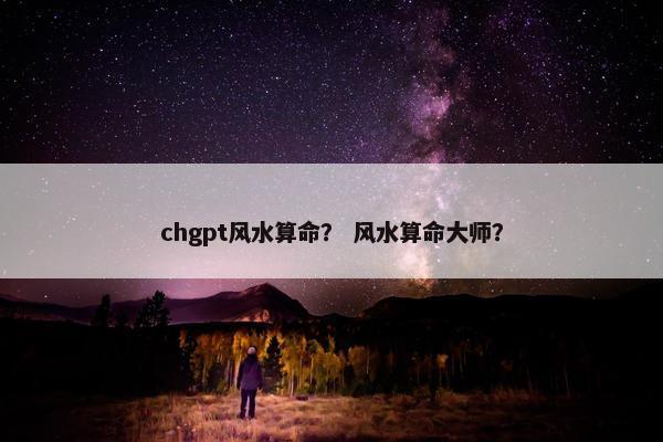chgpt风水算命? 风水算命大师?