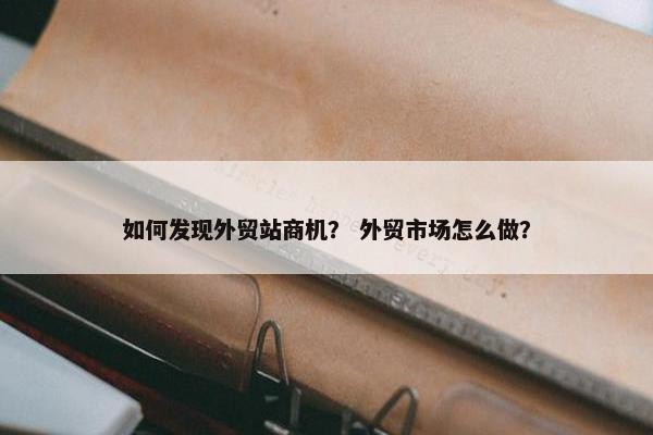 如何发现外贸站商机？ 外贸市场怎么做？