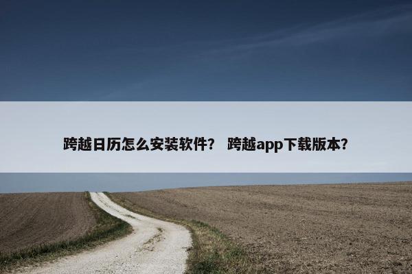 跨越日历怎么安装软件？ 跨越app下载版本？