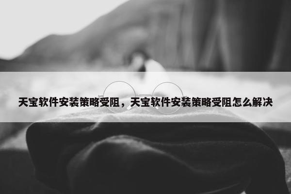 天宝软件安装策略受阻，天宝软件安装策略受阻怎么解决