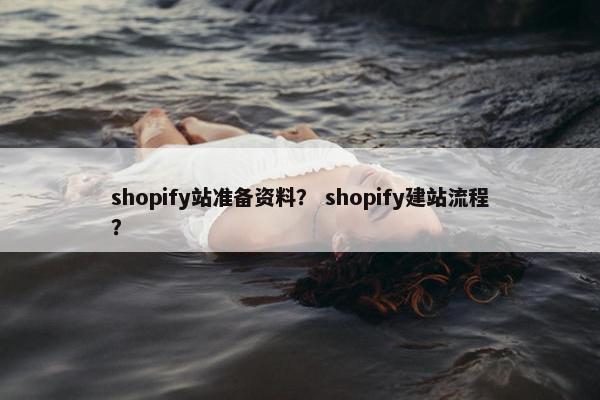 shopify站准备资料？ shopify建站流程？