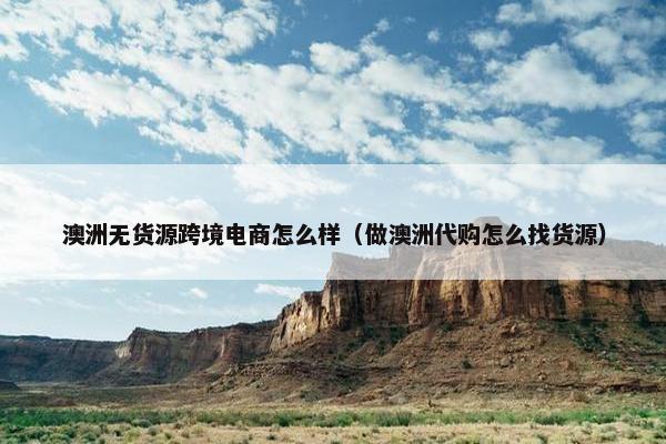 澳洲无货源跨境电商怎么样（做澳洲代购怎么找货源）