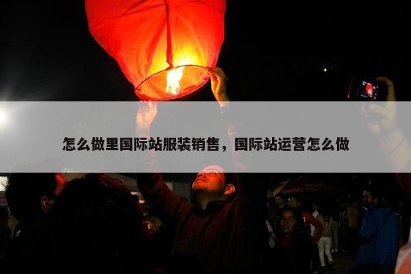 怎么做里国际站服装销售，国际站运营怎么做