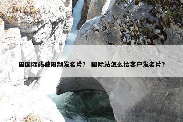 里国际站被限制发名片？ 国际站怎么给客户发名片？