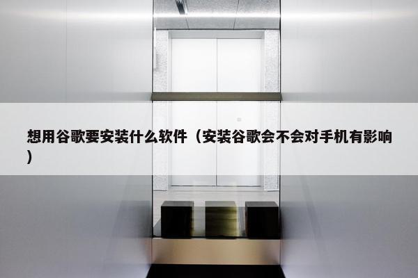 想用谷歌要安装什么软件（安装谷歌会不会对手机有影响）