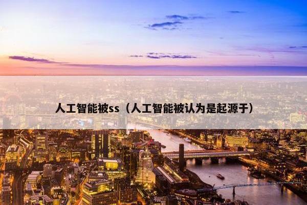 人工智能被ss（人工智能被认为是起源于）