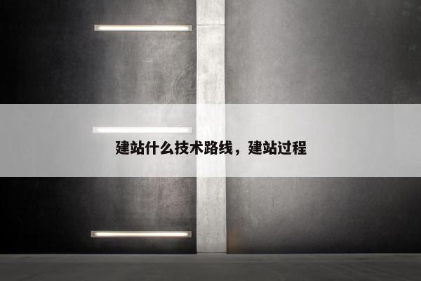 建站什么技术路线，建站过程