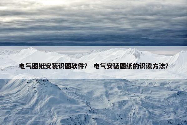 电气图纸安装识图软件? 电气安装图纸的识读方法?