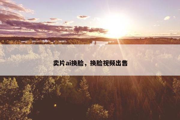 卖片ai换脸，换脸视频出售