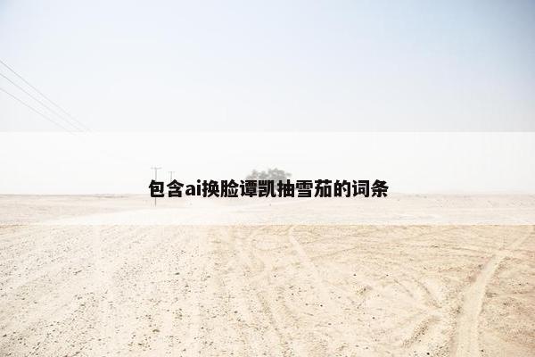 包含ai换脸谭凯抽雪茄的词条