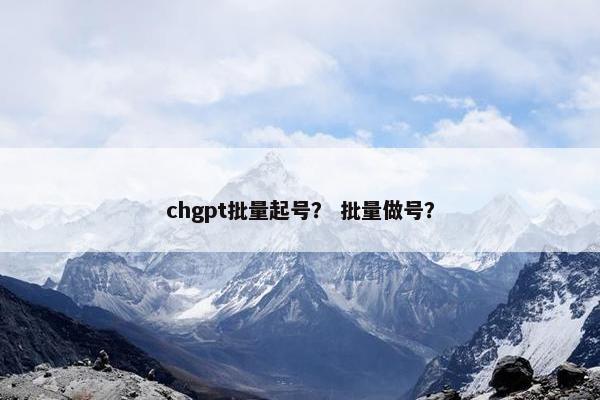 chgpt批量起号？ 批量做号？