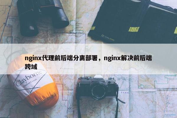 nginx代理前后端分离部署，nginx解决前后端跨域