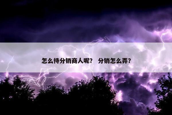怎么待分销商人呢？ 分销怎么弄？