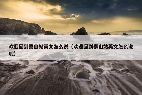 欢迎回到泰山站英文怎么说(欢迎回到泰山站英文怎么说呢)