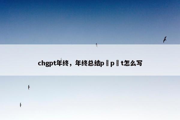 chgpt年终，年终总结p p t怎么写
