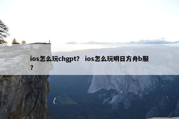 ios怎么玩chgpt？ ios怎么玩明日方舟b服？