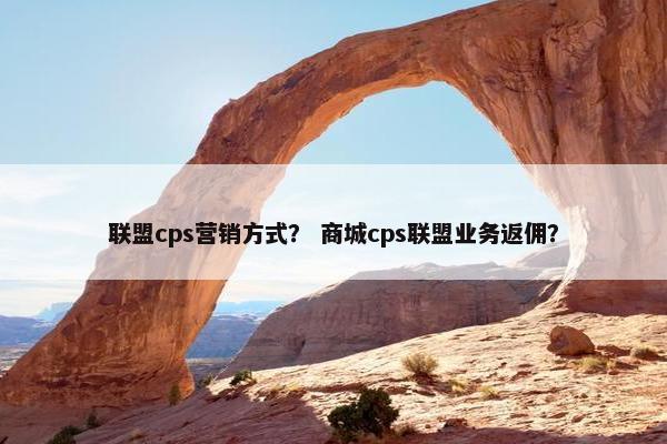 联盟cps营销方式？ 商城cps联盟业务返佣？