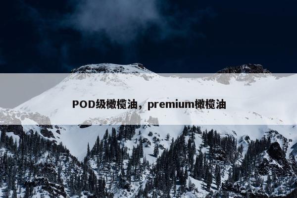POD级橄榄油，premium橄榄油