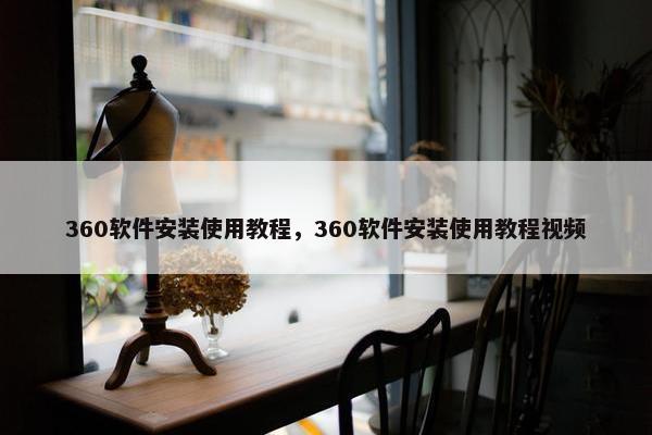 360软件安装使用教程,360软件安装使用教程视频